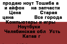 продаю ноут.Тошиба а210 и айфон 4s на запчасти › Цена ­ 1 500 › Старая цена ­ 32 000 - Все города Компьютеры и игры » Ноутбуки   . Челябинская обл.,Усть-Катав г.